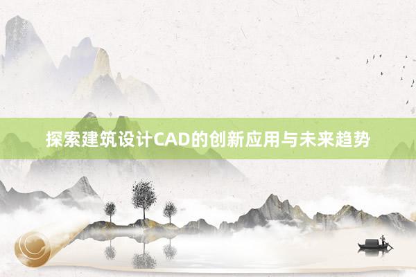 探索建筑设计CAD的创新应用与未来趋势