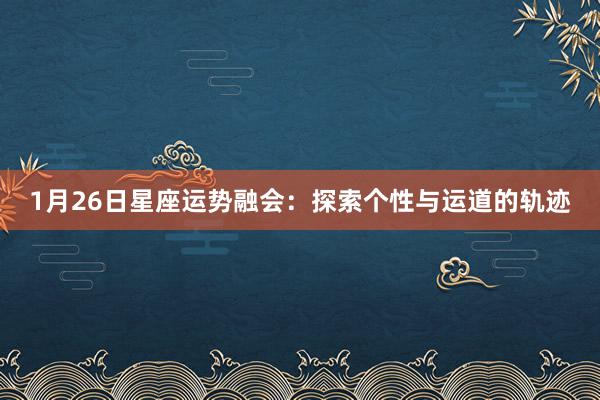 1月26日星座运势融会：探索个性与运道的轨迹